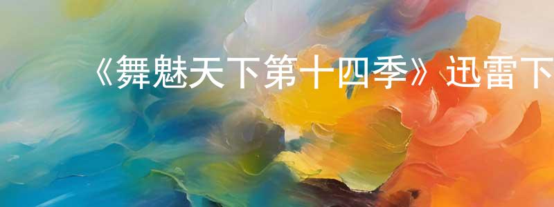 曹明凯发布《舞魅天下第十四季》迅雷下载/在线观看-选秀综艺-美剧天堂
